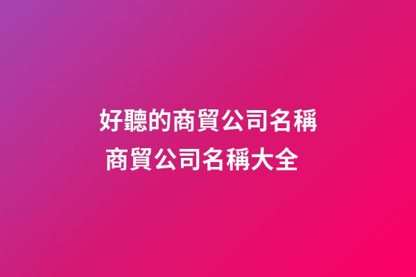 好聽的商貿公司名稱 商貿公司名稱大全-第1張-公司起名-玄機派